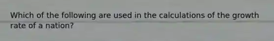 Which of the following are used in the calculations of the growth rate of a nation?
