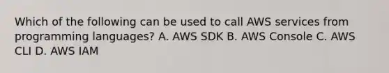 Which of the following can be used to call AWS services from programming languages? A. AWS SDK B. AWS Console C. AWS CLI D. AWS IAM