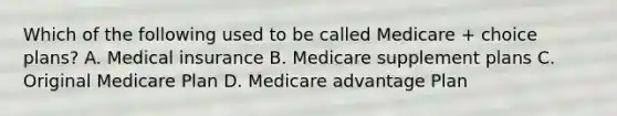 Which of the following used to be called Medicare + choice plans? A. Medical insurance B. Medicare supplement plans C. Original Medicare Plan D. Medicare advantage Plan