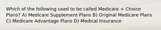 Which of the following used to be called Medicare + Choice Plans? A) Medicare Supplement Plans B) Original Medicare Plans C) Medicare Advantage Plans D) Medical Insurance