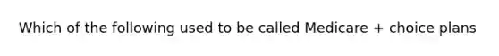 Which of the following used to be called Medicare + choice plans