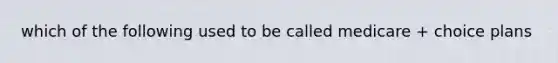 which of the following used to be called medicare + choice plans