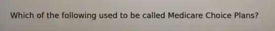 Which of the following used to be called Medicare Choice Plans?
