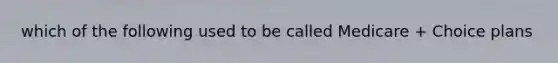 which of the following used to be called Medicare + Choice plans