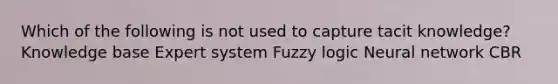 Which of the following is not used to capture tacit knowledge? Knowledge base Expert system Fuzzy logic Neural network CBR