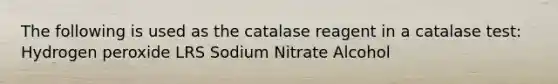 The following is used as the catalase reagent in a catalase test: Hydrogen peroxide LRS Sodium Nitrate Alcohol