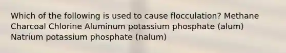 Which of the following is used to cause flocculation? Methane Charcoal Chlorine Aluminum potassium phosphate (alum) Natrium potassium phosphate (nalum)