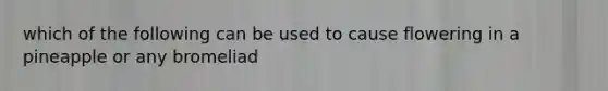 which of the following can be used to cause flowering in a pineapple or any bromeliad