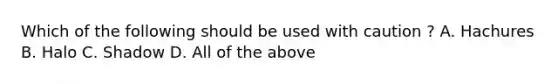 Which of the following should be used with caution ? A. Hachures B. Halo C. Shadow D. All of the above