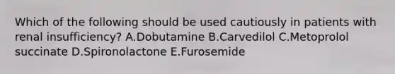 Which of the following should be used cautiously in patients with renal insufficiency? A.Dobutamine B.Carvedilol C.Metoprolol succinate D.Spironolactone E.Furosemide