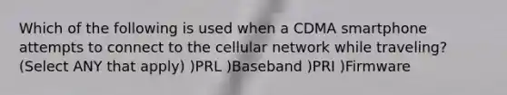 Which of the following is used when a CDMA smartphone attempts to connect to the cellular network while traveling? (Select ANY that apply) )PRL )Baseband )PRI )Firmware