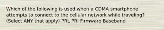 Which of the following is used when a CDMA smartphone attempts to connect to the cellular network while traveling? (Select ANY that apply) PRL PRI Firmware Baseband