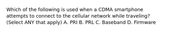 Which of the following is used when a CDMA smartphone attempts to connect to the cellular network while traveling? (Select ANY that apply) A. PRI B. PRL C. Baseband D. Firmware