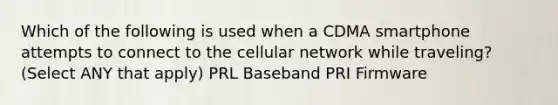 Which of the following is used when a CDMA smartphone attempts to connect to the cellular network while traveling? (Select ANY that apply) PRL Baseband PRI Firmware