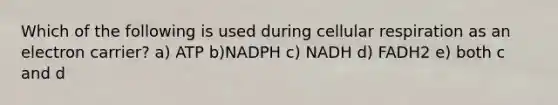 Which of the following is used during cellular respiration as an electron carrier? a) ATP b)NADPH c) NADH d) FADH2 e) both c and d