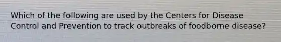 Which of the following are used by the Centers for Disease Control and Prevention to track outbreaks of foodborne disease?