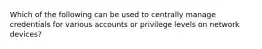 Which of the following can be used to centrally manage credentials for various accounts or privilege levels on network devices?