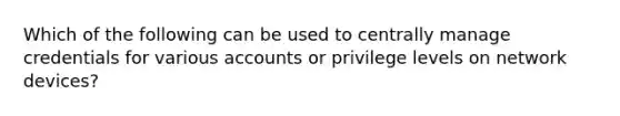 Which of the following can be used to centrally manage credentials for various accounts or privilege levels on network devices?