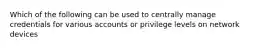 Which of the following can be used to centrally manage credentials for various accounts or privilege levels on network devices