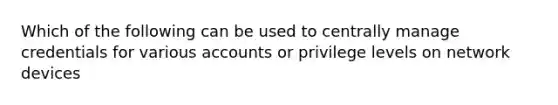 Which of the following can be used to centrally manage credentials for various accounts or privilege levels on network devices