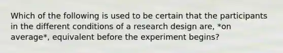 Which of the following is used to be certain that the participants in the different conditions of a research design are, *on average*, equivalent before the experiment begins?