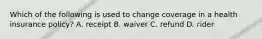 Which of the following is used to change coverage in a health insurance policy? A. receipt B. waiver C. refund D. rider