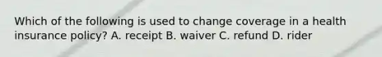 Which of the following is used to change coverage in a health insurance policy? A. receipt B. waiver C. refund D. rider