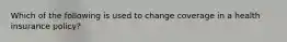 Which of the following is used to change coverage in a health insurance policy?