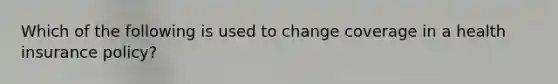 Which of the following is used to change coverage in a health insurance policy?