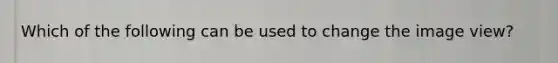 Which of the following can be used to change the image view?