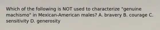 Which of the following is NOT used to characterize "genuine machismo" in Mexican-American males? A. bravery B. courage C. sensitivity D. generosity