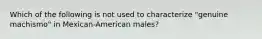 Which of the following is not used to characterize "genuine machismo" in Mexican-American males?