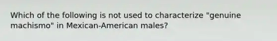 Which of the following is not used to characterize "genuine machismo" in Mexican-American males?