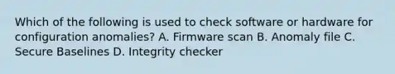 Which of the following is used to check software or hardware for configuration anomalies? A. Firmware scan B. Anomaly file C. Secure Baselines D. Integrity checker