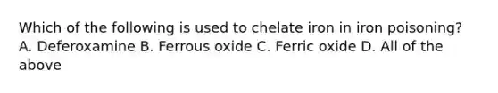 Which of the following is used to chelate iron in iron poisoning? A. Deferoxamine B. Ferrous oxide C. Ferric oxide D. All of the above