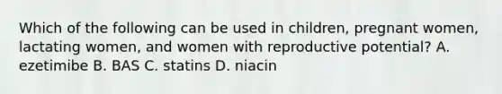 Which of the following can be used in children, pregnant women, lactating women, and women with reproductive potential? A. ezetimibe B. BAS C. statins D. niacin