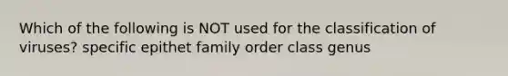 Which of the following is NOT used for the classification of viruses? specific epithet family order class genus