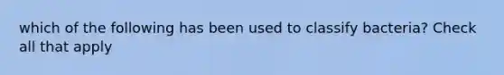 which of the following has been used to classify bacteria? Check all that apply