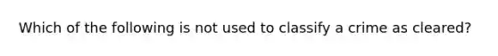 Which of the following is not used to classify a crime as cleared?