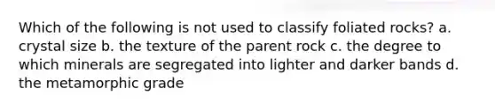 Which of the following is not used to classify foliated rocks? a. crystal size b. the texture of the parent rock c. the degree to which minerals are segregated into lighter and darker bands d. the metamorphic grade