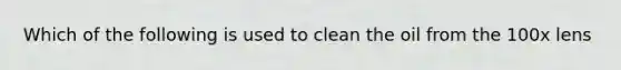 Which of the following is used to clean the oil from the 100x lens