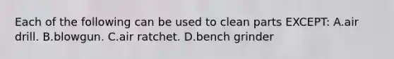 Each of the following can be used to clean parts EXCEPT: A.air drill. B.blowgun. C.air ratchet. D.bench grinder