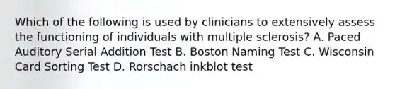 Which of the following is used by clinicians to extensively assess the functioning of individuals with multiple sclerosis? A. Paced Auditory Serial Addition Test B. Boston Naming Test C. Wisconsin Card Sorting Test D. Rorschach inkblot test