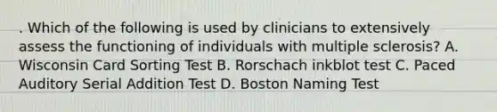 . Which of the following is used by clinicians to extensively assess the functioning of individuals with multiple sclerosis? A. Wisconsin Card Sorting Test B. Rorschach inkblot test C. Paced Auditory Serial Addition Test D. Boston Naming Test