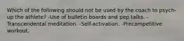 Which of the following should not be used by the coach to psych-up the athlete? -Use of bulletin boards and pep talks. -Transcendental meditation. -Self-activation. -Precompetitive workout.