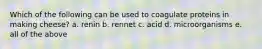 Which of the following can be used to coagulate proteins in making cheese? a. renin b. rennet c. acid d. microorganisms e. all of the above