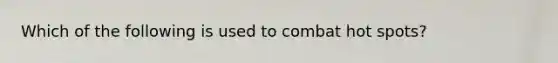 Which of the following is used to combat hot spots?