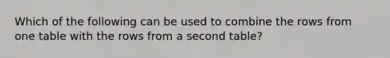 Which of the following can be used to combine the rows from one table with the rows from a second table?