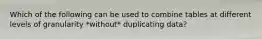 Which of the following can be used to combine tables at different levels of granularity *without* duplicating data?