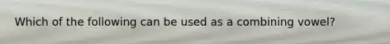 Which of the following can be used as a combining vowel?